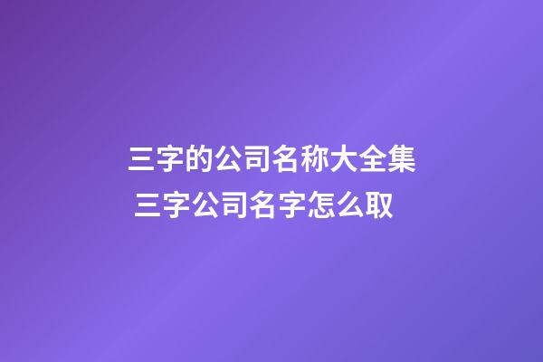 三字的公司名称大全集 三字公司名字怎么取-第1张-公司起名-玄机派